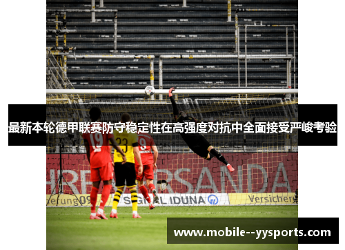 最新本轮德甲联赛防守稳定性在高强度对抗中全面接受严峻考验 最新本轮德甲联赛防守稳定性在高强度对抗中全面接受严峻考验