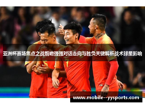 亚洲杯赛场焦点之战前瞻强强对话走向与胜负关键解析战术球星影响 亚洲杯赛场焦点之战前瞻强强对话走向与胜负关键解析战术球星影响