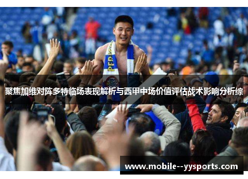 聚焦加维对阵多特临场表现解析与西甲中场价值评估战术影响分析综