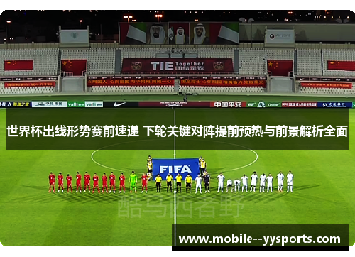 世界杯出线形势赛前速递 下轮关键对阵提前预热与前景解析全面