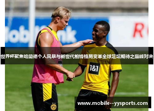 世界杯聚焦哈蘭德个人风暴与新世代前锋格局变革全球足坛期待之巅峰对决 世界杯聚焦哈蘭德个人风暴与新世代前锋格局变革全球足坛期待之巅峰对决