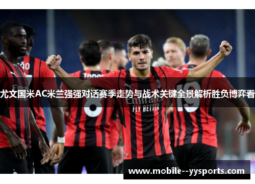 尤文国米AC米兰强强对话赛季走势与战术关键全景解析胜负博弈看 尤文国米AC米兰强强对话赛季走势与战术关键全景解析胜负博弈看