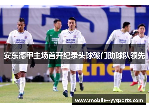 安东德甲主场首开纪录头球破门助球队领先 安东德甲主场首开纪录头球破门助球队领先