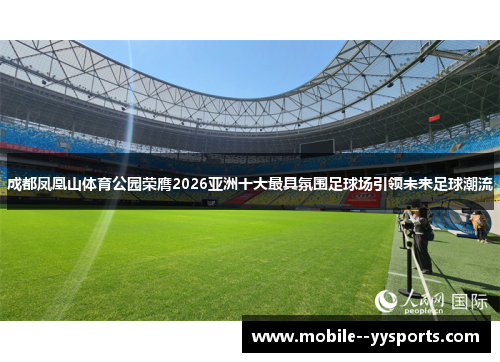 成都凤凰山体育公园荣膺2026亚洲十大最具氛围足球场引领未来足球潮流 成都凤凰山体育公园荣膺2026亚洲十大最具氛围足球场引领未来足球潮流