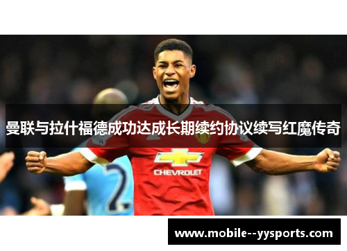 曼联与拉什福德成功达成长期续约协议续写红魔传奇 曼联与拉什福德成功达成长期续约协议续写红魔传奇