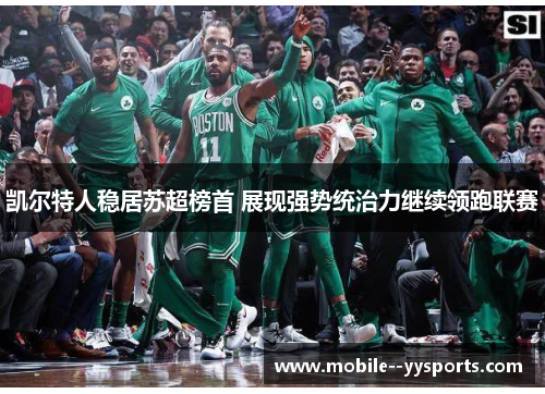 凯尔特人稳居苏超榜首 展现强势统治力继续领跑联赛 凯尔特人稳居苏超榜首 展现强势统治力继续领跑联赛