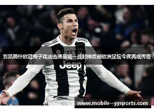 哲凯赖什欧冠帽子戏法击溃曼城一战封神震撼欧洲足坛今夜再成传奇