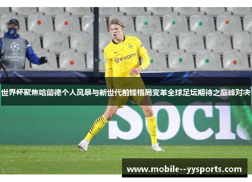 世界杯聚焦哈蘭德个人风暴与新世代前锋格局变革全球足坛期待之巅峰对决