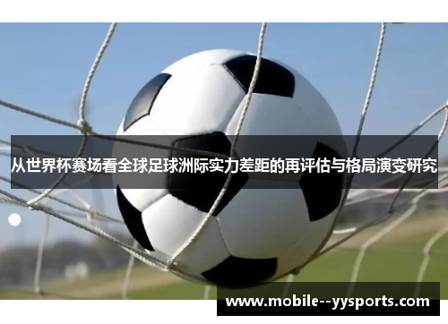 从世界杯赛场看全球足球洲际实力差距的再评估与格局演变研究 从世界杯赛场看全球足球洲际实力差距的再评估与格局演变研究