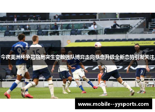 今夜美洲杯争冠格局突生变数强队博弈走向悬念升级全新态势引发关注 今夜美洲杯争冠格局突生变数强队博弈走向悬念升级全新态势引发关注