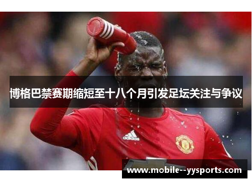 博格巴禁赛期缩短至十八个月引发足坛关注与争议 博格巴禁赛期缩短至十八个月引发足坛关注与争议