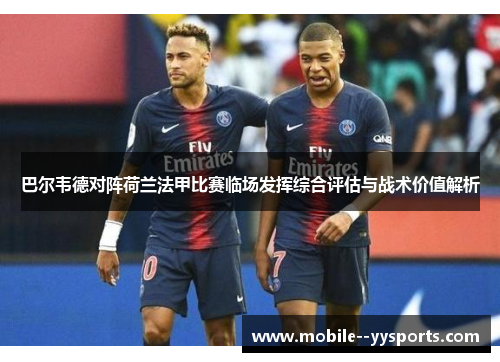 巴尔韦德对阵荷兰法甲比赛临场发挥综合评估与战术价值解析 巴尔韦德对阵荷兰法甲比赛临场发挥综合评估与战术价值解析