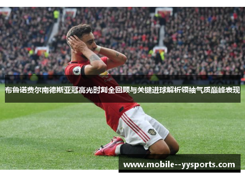布鲁诺费尔南德斯亚冠高光时刻全回顾与关键进球解析领袖气质巅峰表现 布鲁诺费尔南德斯亚冠高光时刻全回顾与关键进球解析领袖气质巅峰表现
