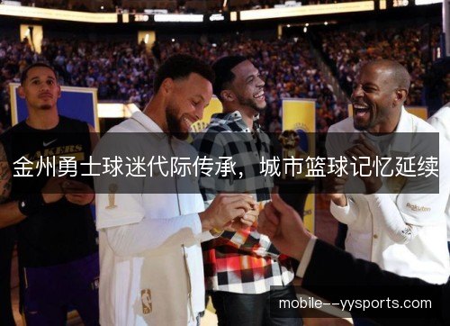 金州勇士球迷代际传承，城市篮球记忆延续